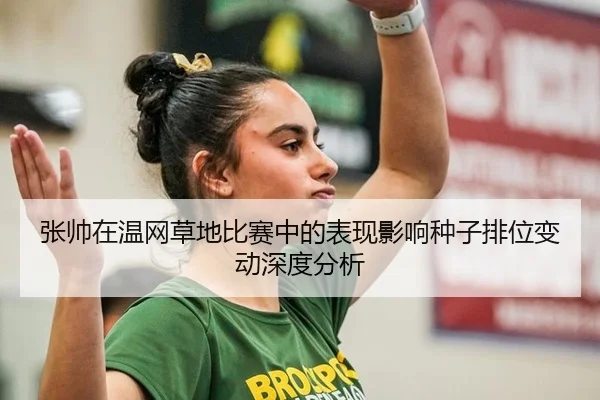 张帅在温网草地比赛中的表现影响种子排位变动深度分析